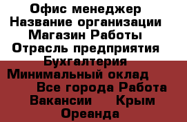 Офис-менеджер › Название организации ­ Магазин Работы › Отрасль предприятия ­ Бухгалтерия › Минимальный оклад ­ 20 000 - Все города Работа » Вакансии   . Крым,Ореанда